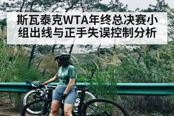 斯瓦泰克WTA年终总决赛小组出线与正手失误控制分析