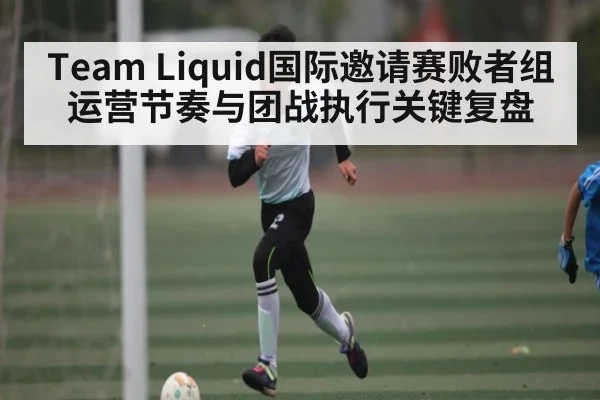 Team Liquid国际邀请赛败者组运营节奏与团战执行关键复盘